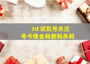 3d 试机号关注号今晚金码胆码杀码